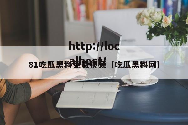 81吃瓜黑料免费视频(吃瓜黑料网)