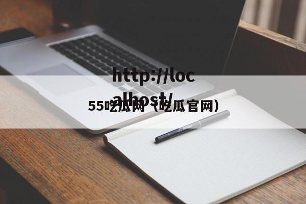 55吃瓜网(吃瓜官网)