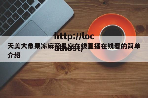 天美大象果冻麻花星空在线直播在线看的简单介绍