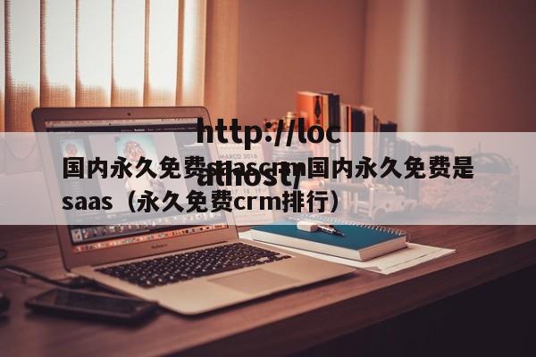国内永久免费saascrm国内永久免费是saas(永久免费crm排行)